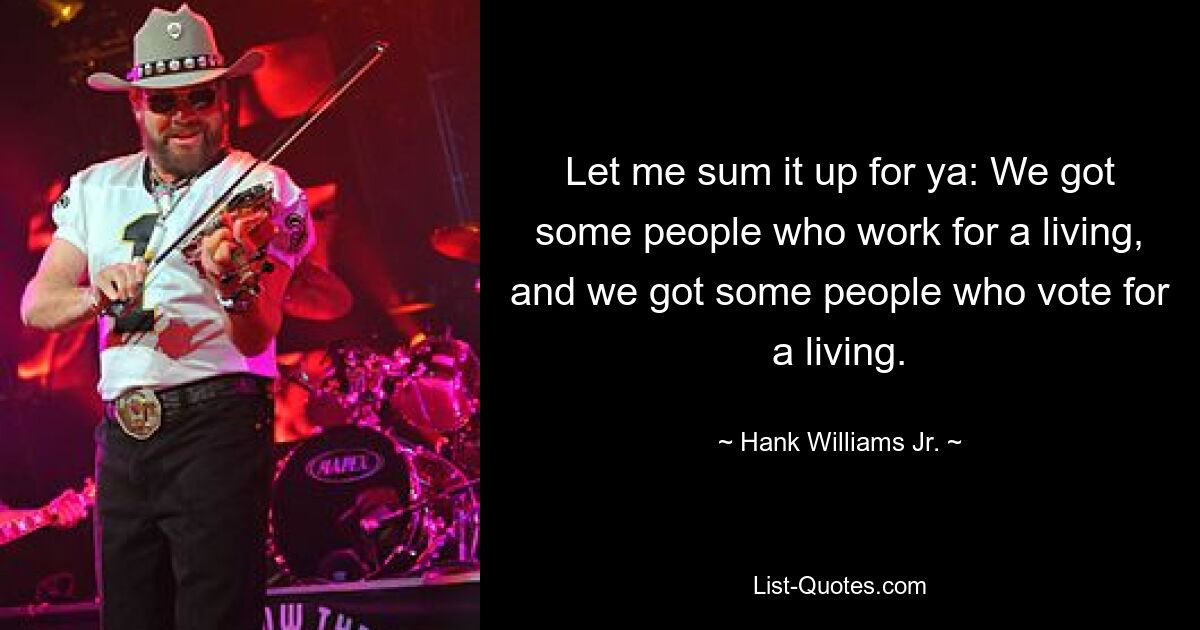 Let me sum it up for ya: We got some people who work for a living, and we got some people who vote for a living. — © Hank Williams, Jr.