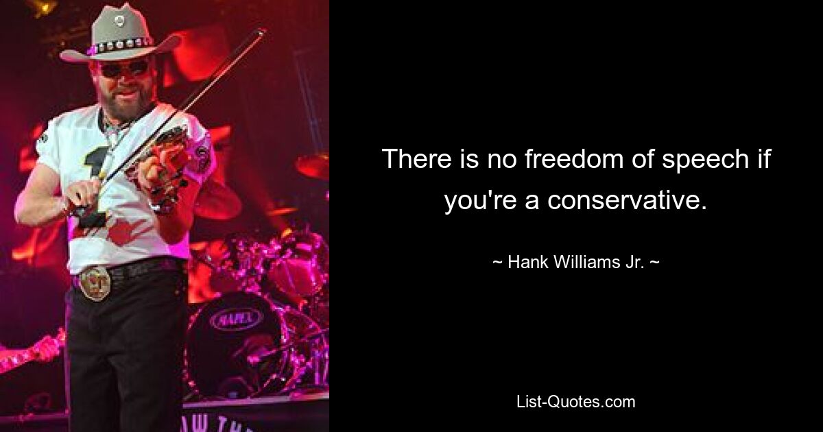 There is no freedom of speech if you're a conservative. — © Hank Williams, Jr.