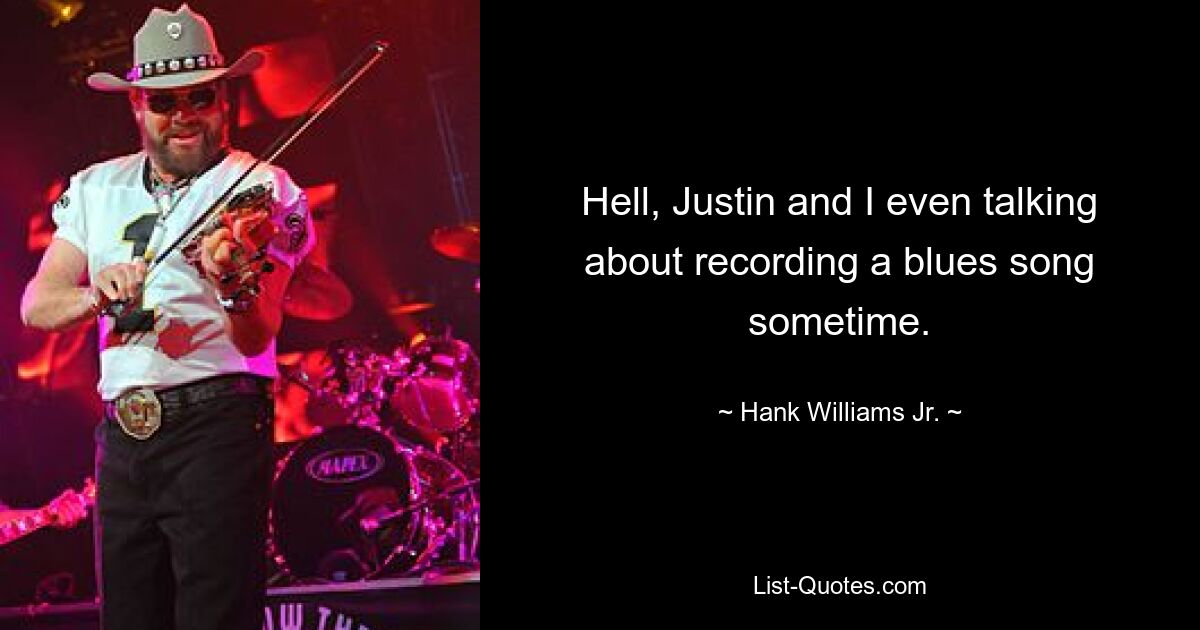 Hell, Justin and I even talking about recording a blues song sometime. — © Hank Williams, Jr.