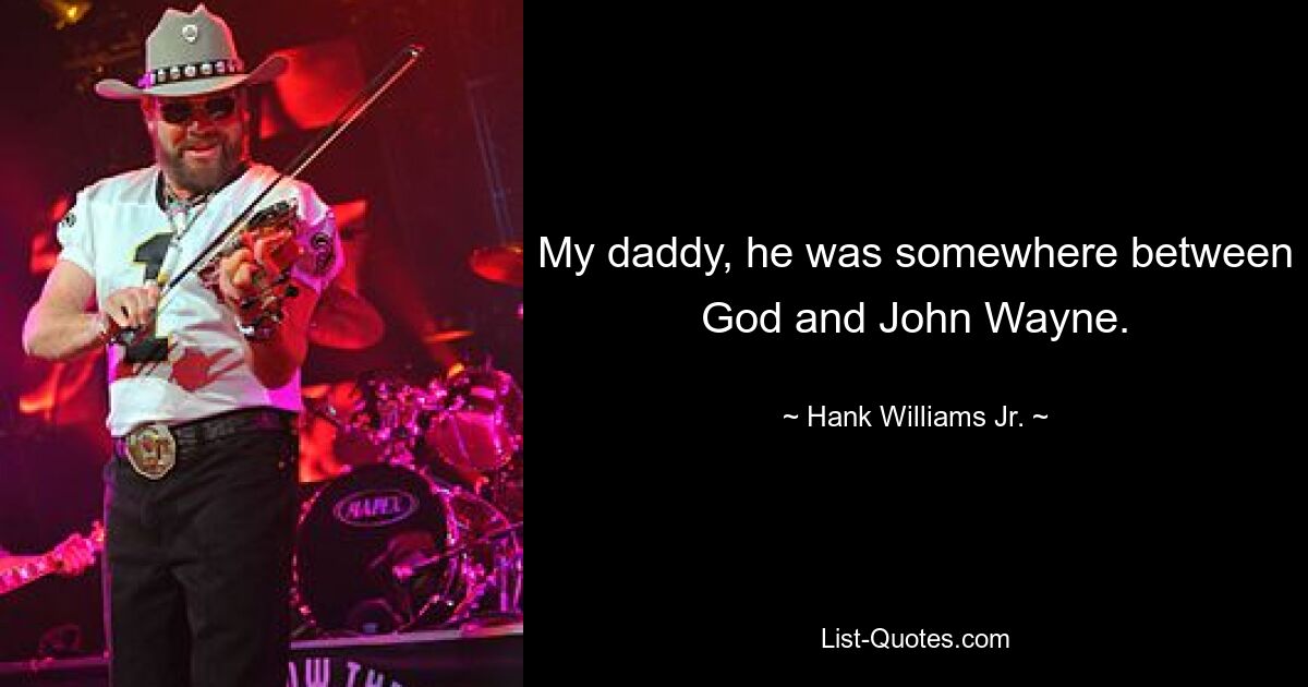 My daddy, he was somewhere between God and John Wayne. — © Hank Williams, Jr.