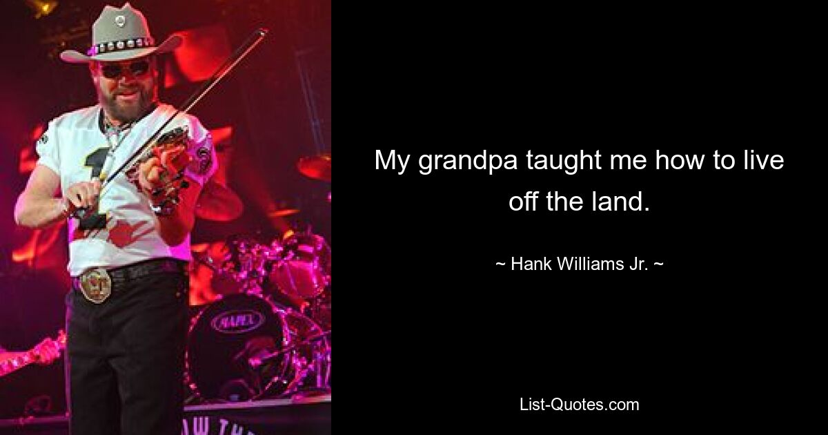 My grandpa taught me how to live off the land. — © Hank Williams, Jr.