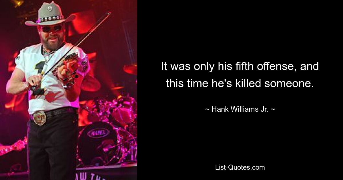 It was only his fifth offense, and this time he's killed someone. — © Hank Williams, Jr.