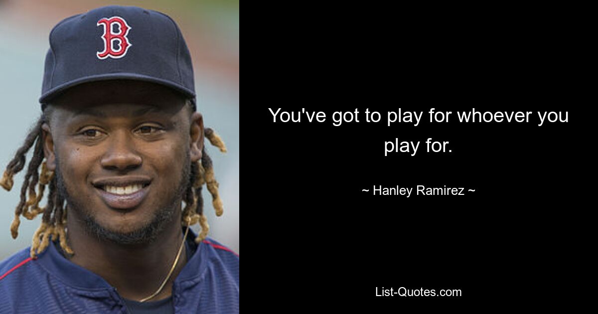 You've got to play for whoever you play for. — © Hanley Ramirez