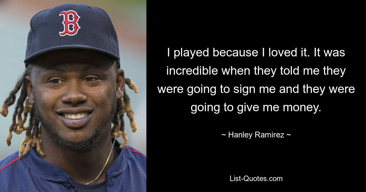 I played because I loved it. It was incredible when they told me they were going to sign me and they were going to give me money. — © Hanley Ramirez