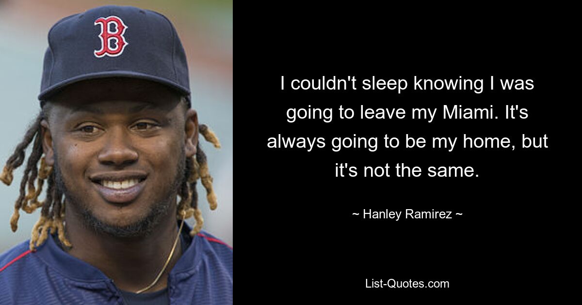 I couldn't sleep knowing I was going to leave my Miami. It's always going to be my home, but it's not the same. — © Hanley Ramirez