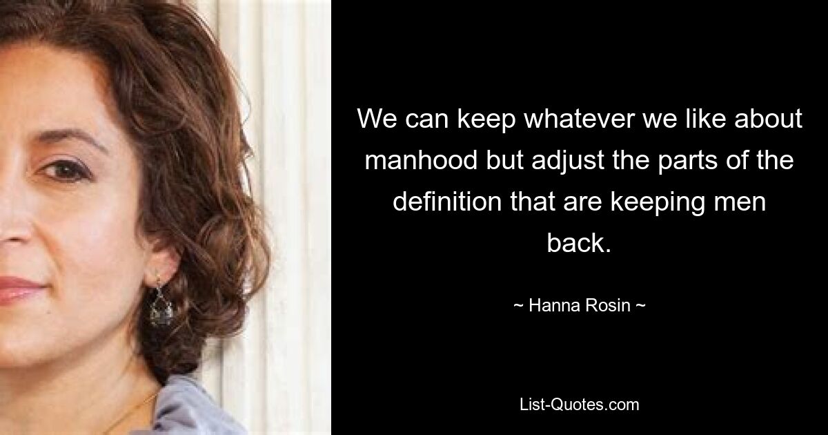 We can keep whatever we like about manhood but adjust the parts of the definition that are keeping men back. — © Hanna Rosin