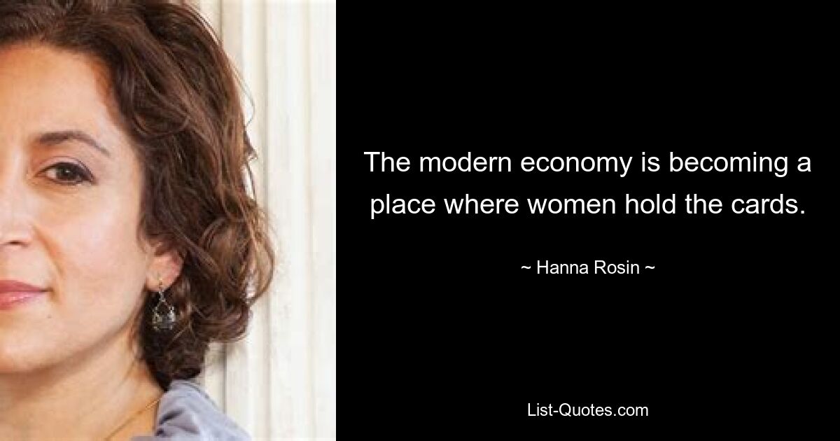 The modern economy is becoming a place where women hold the cards. — © Hanna Rosin