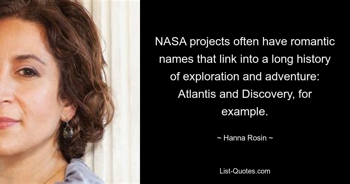 NASA projects often have romantic names that link into a long history of exploration and adventure: Atlantis and Discovery, for example. — © Hanna Rosin