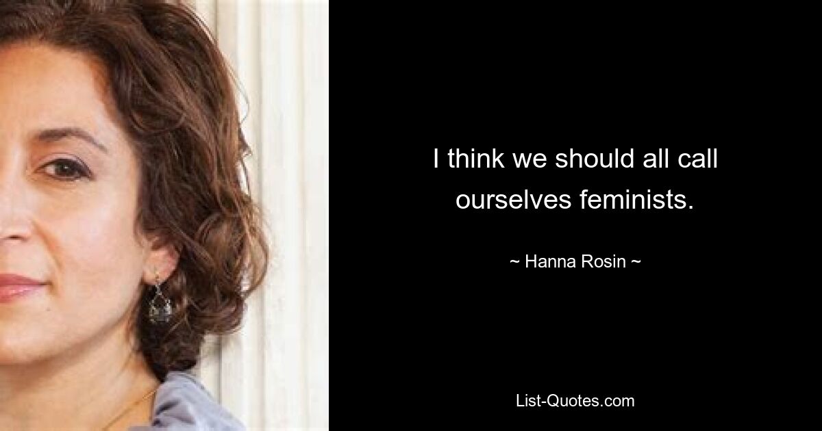 I think we should all call ourselves feminists. — © Hanna Rosin