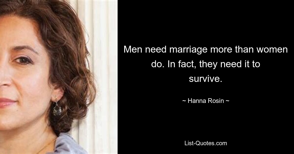 Men need marriage more than women do. In fact, they need it to survive. — © Hanna Rosin