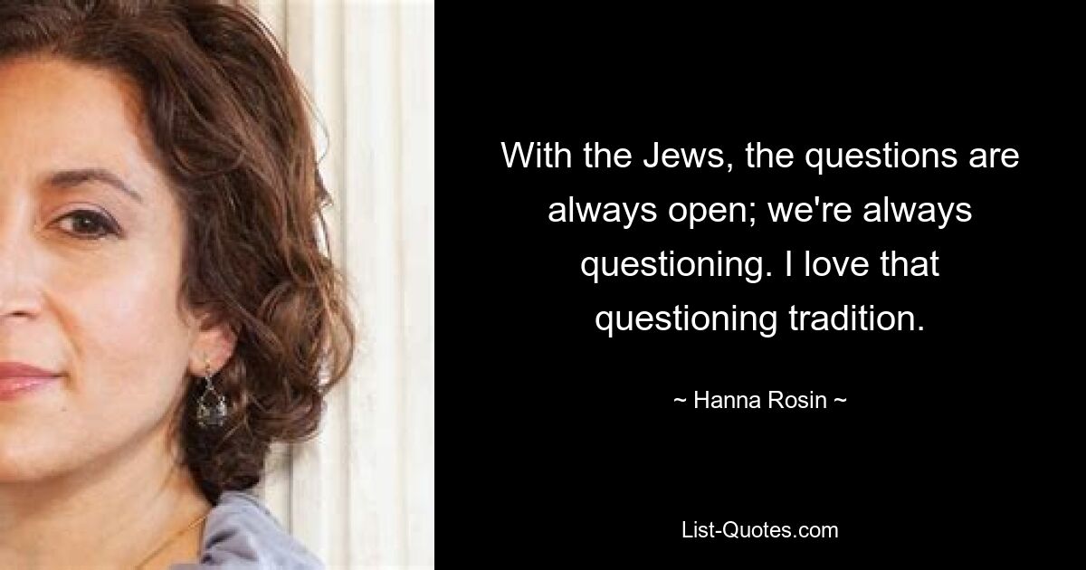 With the Jews, the questions are always open; we're always questioning. I love that questioning tradition. — © Hanna Rosin