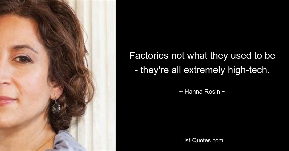 Factories not what they used to be - they're all extremely high-tech. — © Hanna Rosin