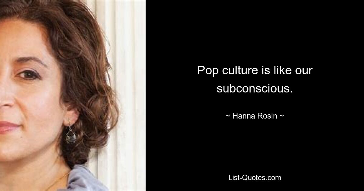 Pop culture is like our subconscious. — © Hanna Rosin