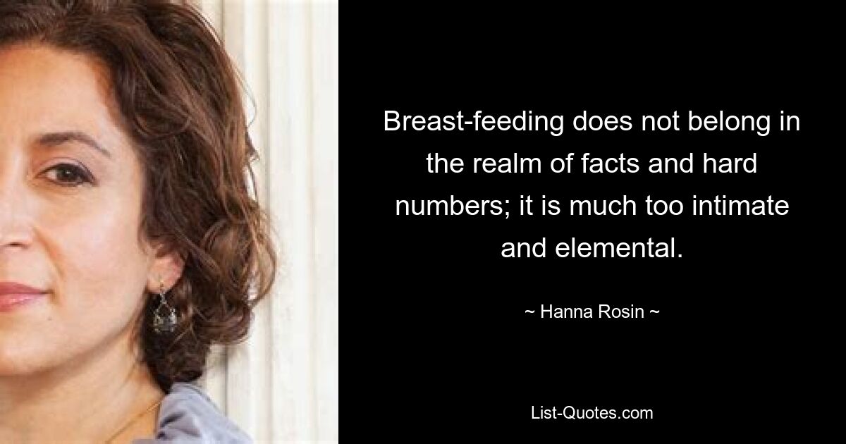 Breast-feeding does not belong in the realm of facts and hard numbers; it is much too intimate and elemental. — © Hanna Rosin