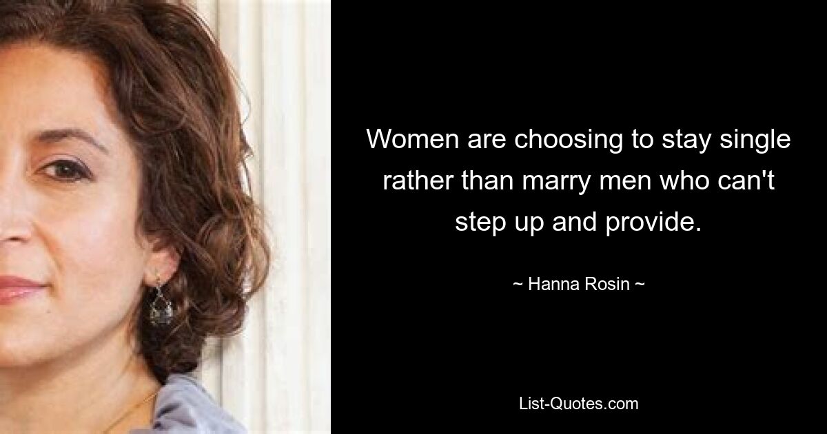 Women are choosing to stay single rather than marry men who can't step up and provide. — © Hanna Rosin