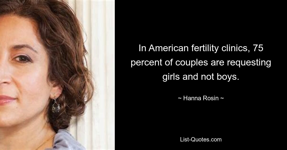 In American fertility clinics, 75 percent of couples are requesting girls and not boys. — © Hanna Rosin