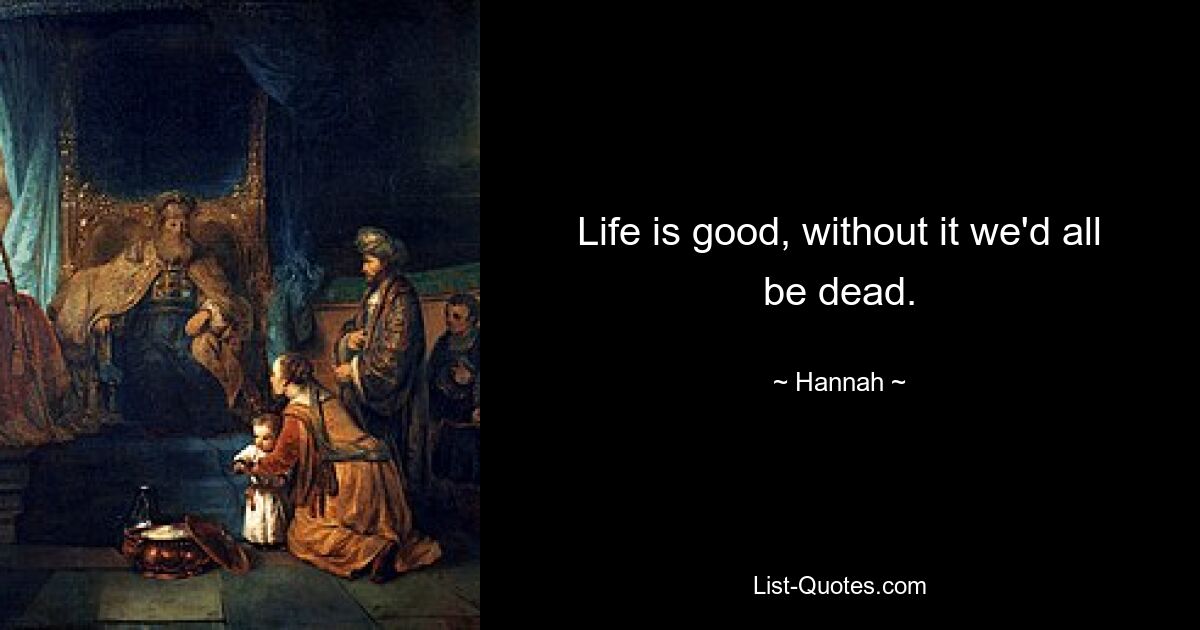 Life is good, without it we'd all be dead. — © Hannah