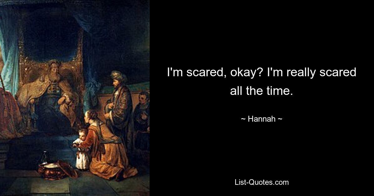 I'm scared, okay? I'm really scared all the time. — © Hannah