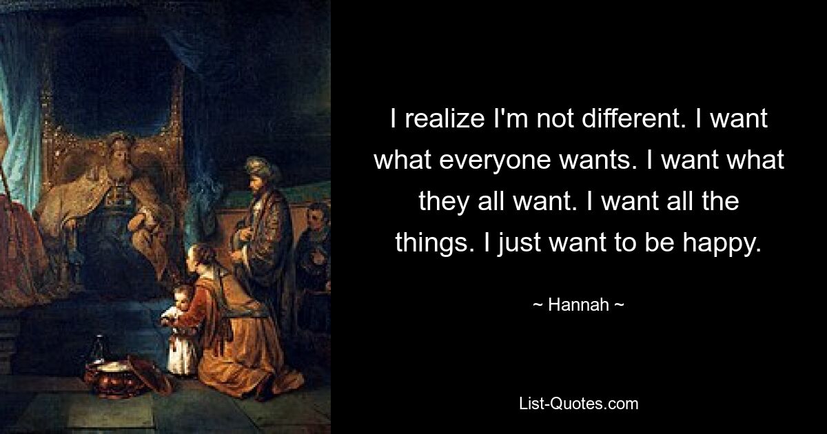 Я понимаю, что я не другой. Я хочу того, чего хотят все. Я хочу того же, чего хотят все они. Я хочу все. Я просто хочу быть счастливым. — © Ханна 