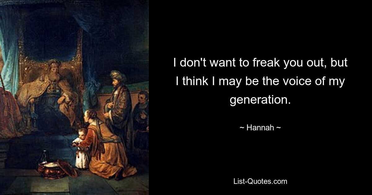 I don't want to freak you out, but I think I may be the voice of my generation. — © Hannah