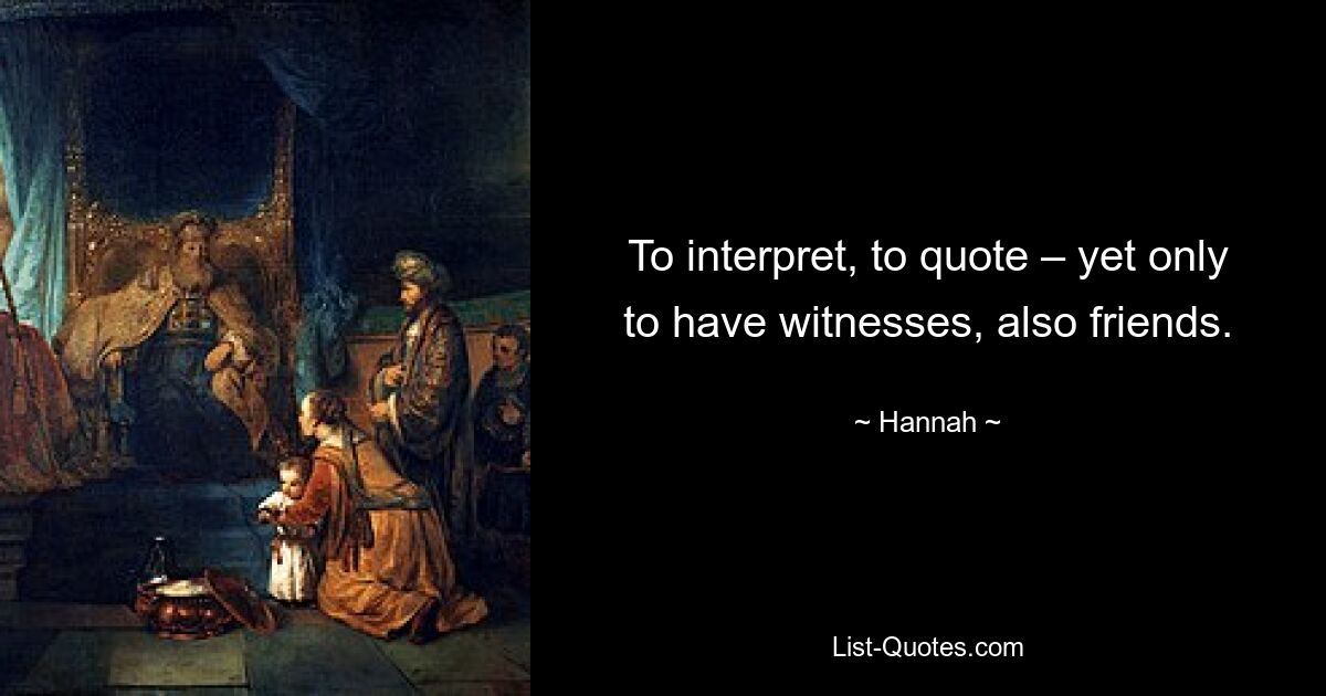 To interpret, to quote – yet only to have witnesses, also friends. — © Hannah