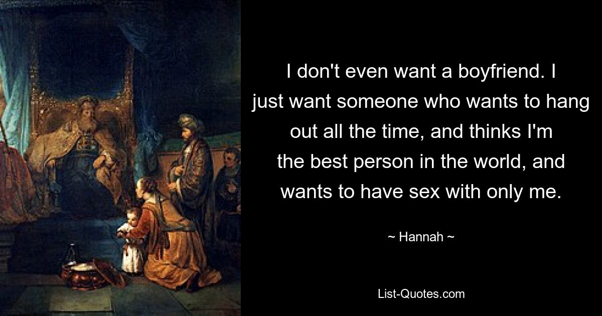 I don't even want a boyfriend. I just want someone who wants to hang out all the time, and thinks I'm the best person in the world, and wants to have sex with only me. — © Hannah