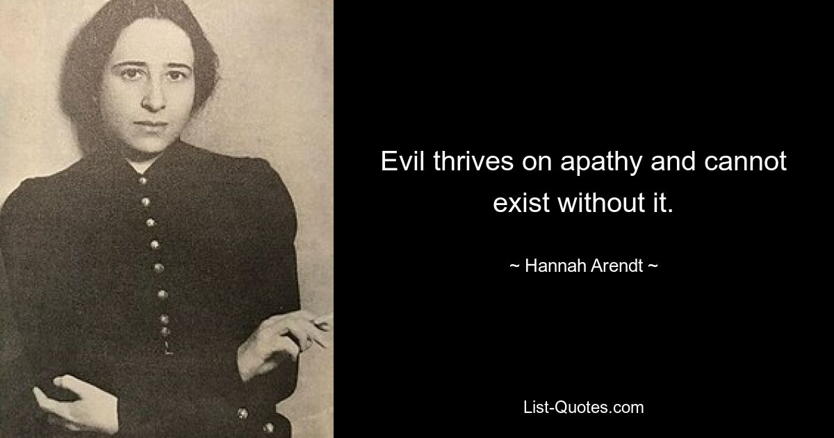 Evil thrives on apathy and cannot exist without it. — © Hannah Arendt