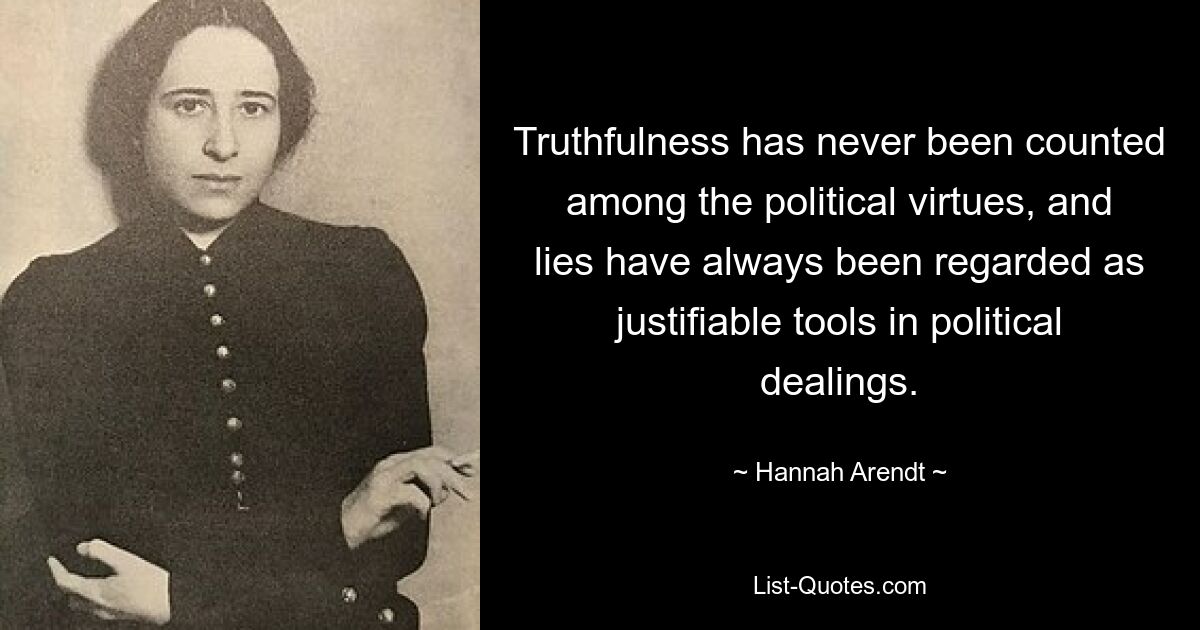 Truthfulness has never been counted among the political virtues, and lies have always been regarded as justifiable tools in political dealings. — © Hannah Arendt