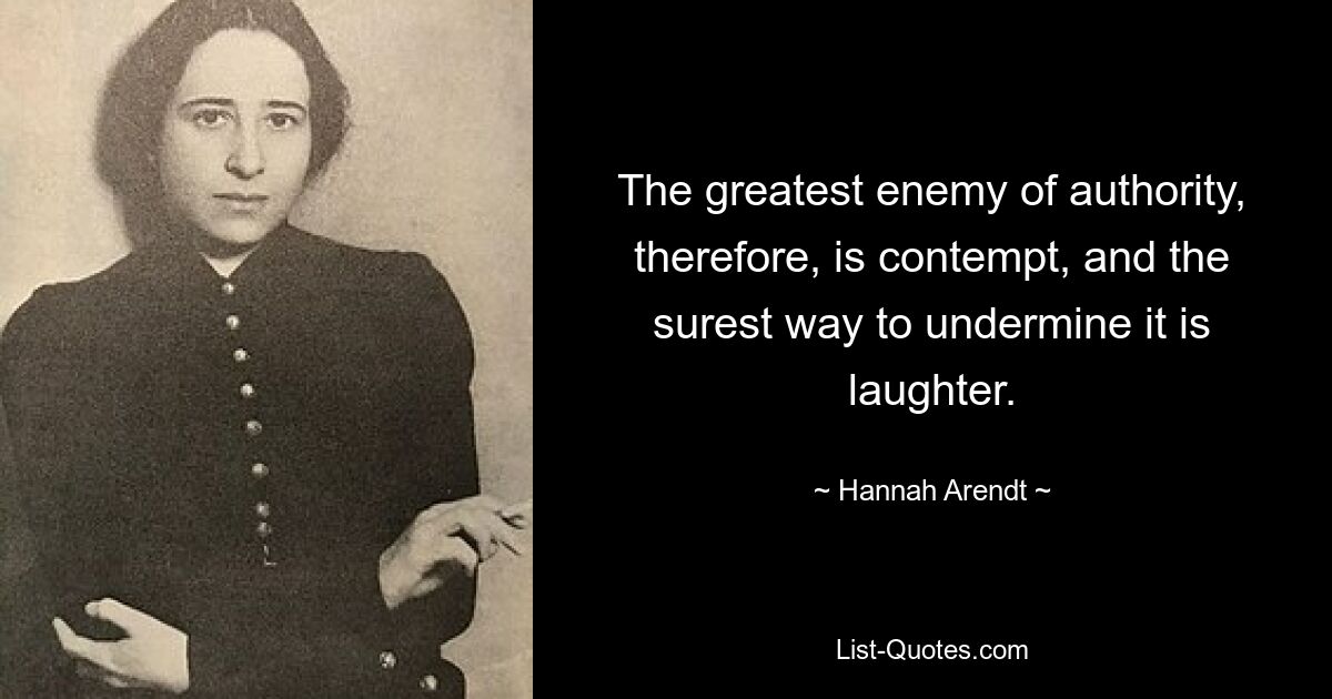 Der größte Feind der Autorität ist daher Verachtung, und der sicherste Weg, sie zu untergraben, ist Lachen. — © Hannah Arendt 