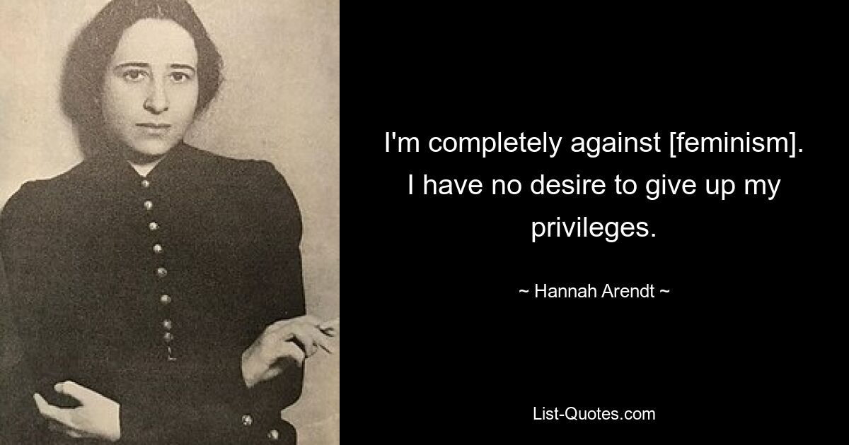 I'm completely against [feminism]. I have no desire to give up my privileges. — © Hannah Arendt