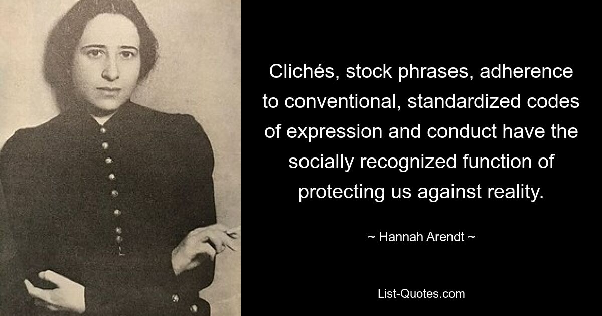 Clichés, stock phrases, adherence to conventional, standardized codes of expression and conduct have the socially recognized function of protecting us against reality. — © Hannah Arendt