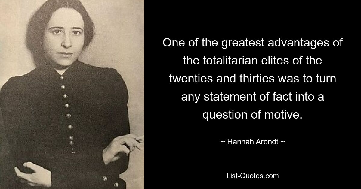 One of the greatest advantages of the totalitarian elites of the twenties and thirties was to turn any statement of fact into a question of motive. — © Hannah Arendt