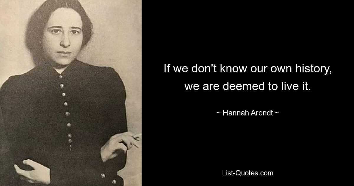 If we don't know our own history, we are deemed to live it. — © Hannah Arendt