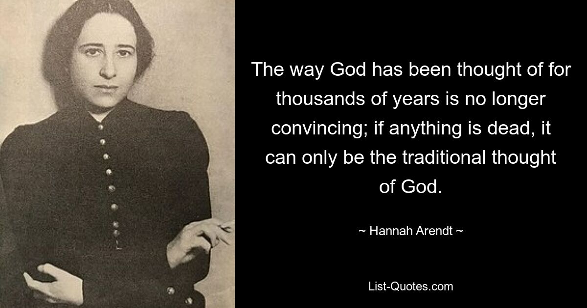 The way God has been thought of for thousands of years is no longer convincing; if anything is dead, it can only be the traditional thought of God. — © Hannah Arendt