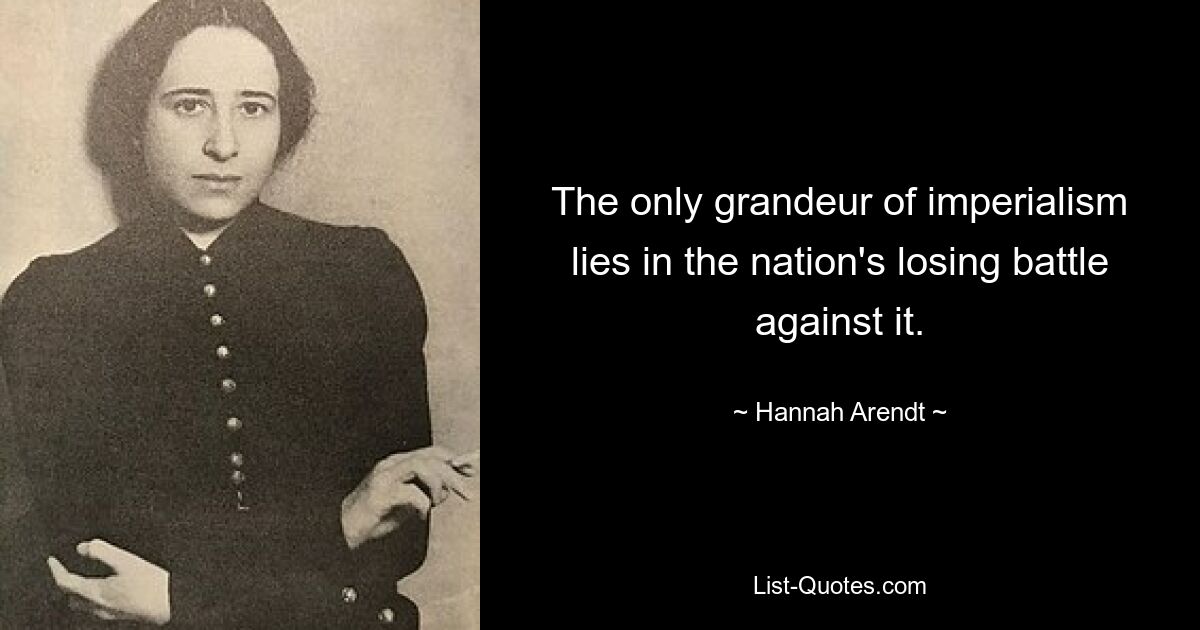 The only grandeur of imperialism lies in the nation's losing battle against it. — © Hannah Arendt