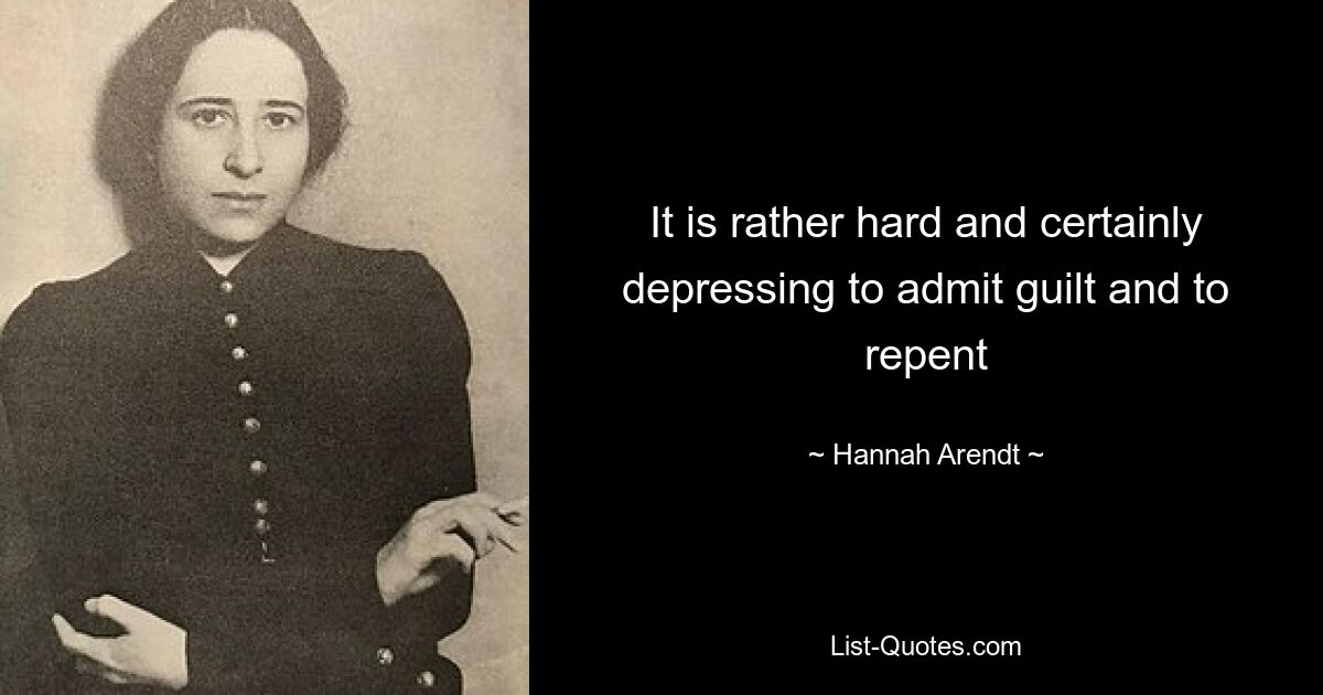 It is rather hard and certainly depressing to admit guilt and to repent — © Hannah Arendt