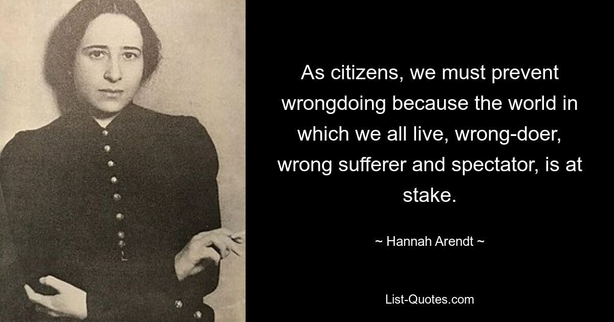 As citizens, we must prevent wrongdoing because the world in which we all live, wrong-doer, wrong sufferer and spectator, is at stake. — © Hannah Arendt