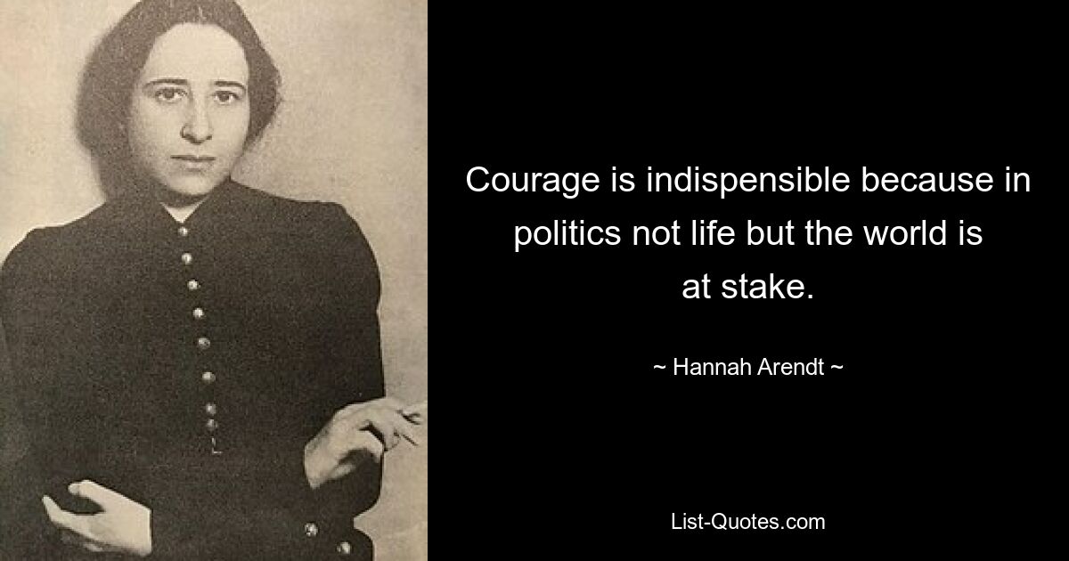 Courage is indispensible because in politics not life but the world is at stake. — © Hannah Arendt