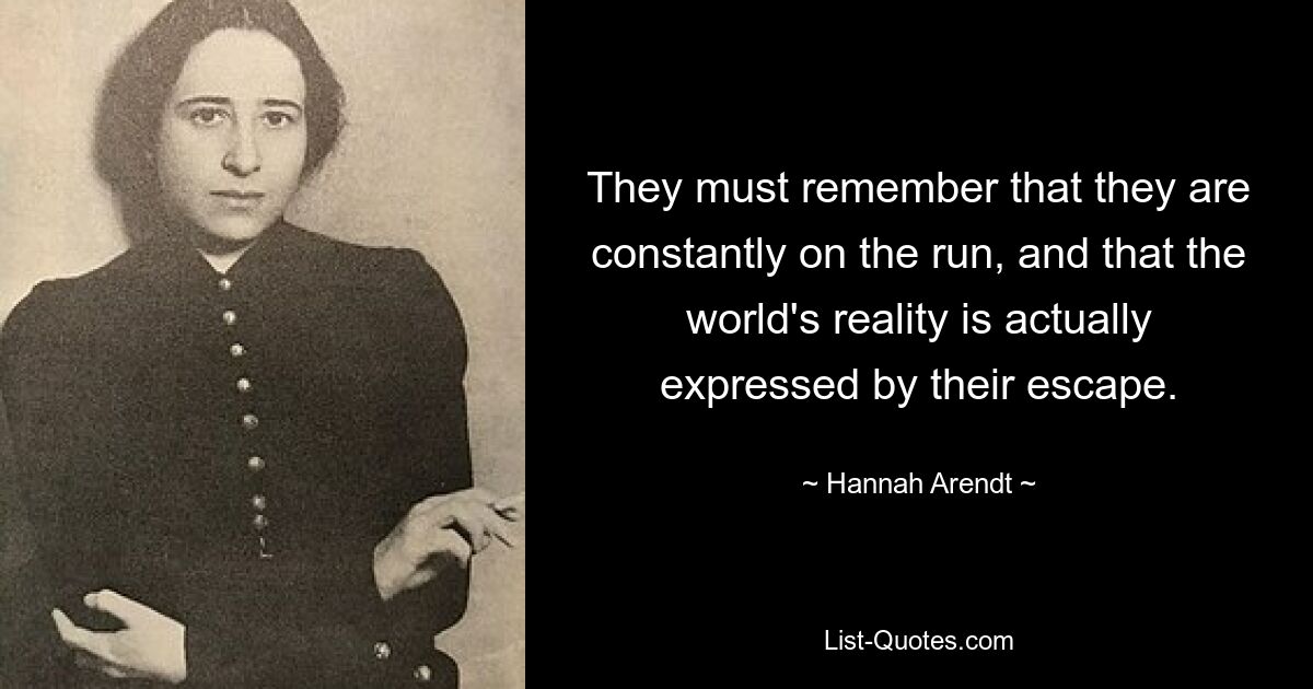 They must remember that they are constantly on the run, and that the world's reality is actually expressed by their escape. — © Hannah Arendt