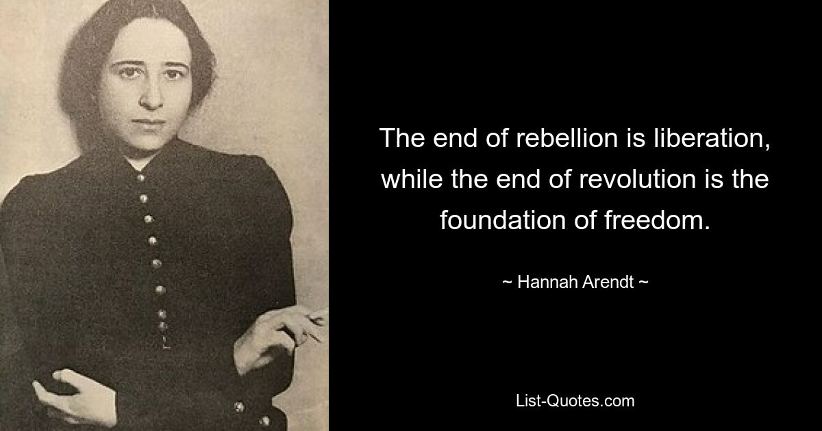 The end of rebellion is liberation, while the end of revolution is the foundation of freedom. — © Hannah Arendt