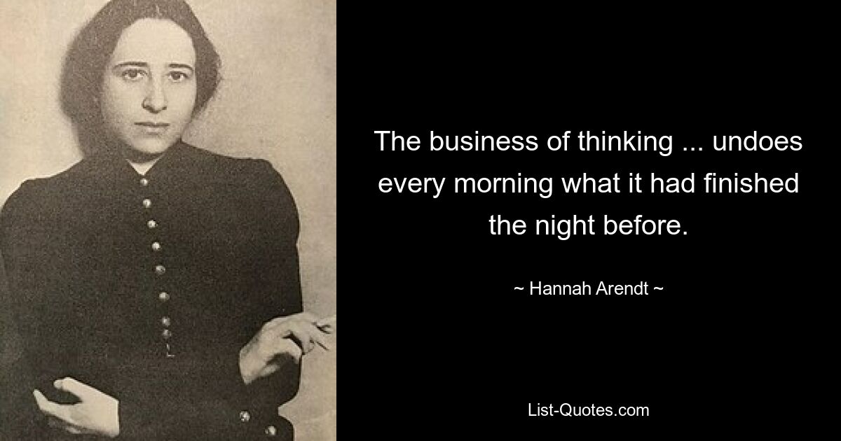 The business of thinking ... undoes every morning what it had finished the night before. — © Hannah Arendt