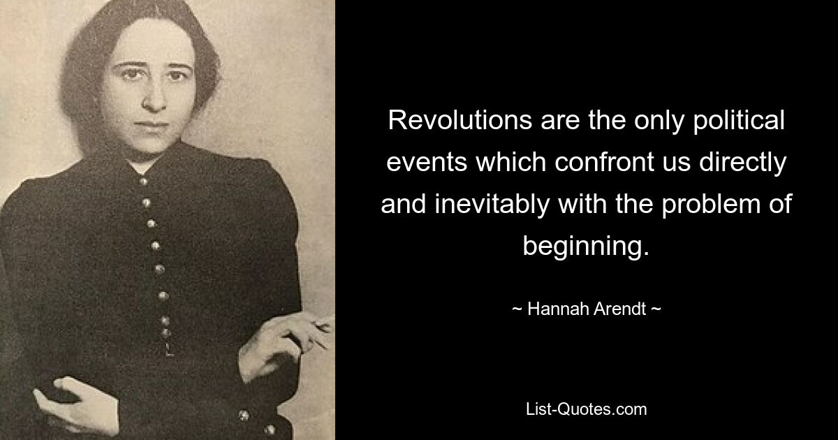 Revolutions are the only political events which confront us directly and inevitably with the problem of beginning. — © Hannah Arendt