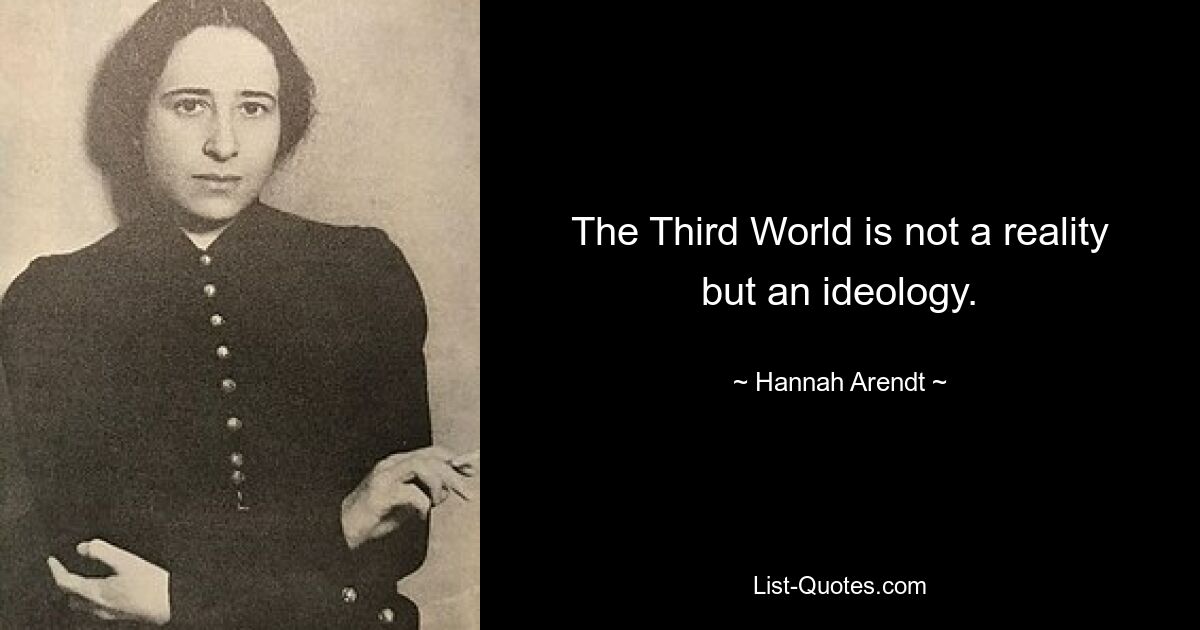 The Third World is not a reality but an ideology. — © Hannah Arendt