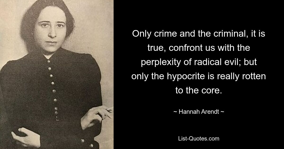 Only crime and the criminal, it is true, confront us with the perplexity of radical evil; but only the hypocrite is really rotten to the core. — © Hannah Arendt