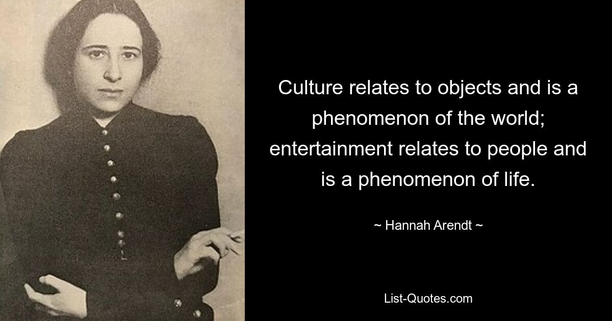 Culture relates to objects and is a phenomenon of the world; entertainment relates to people and is a phenomenon of life. — © Hannah Arendt