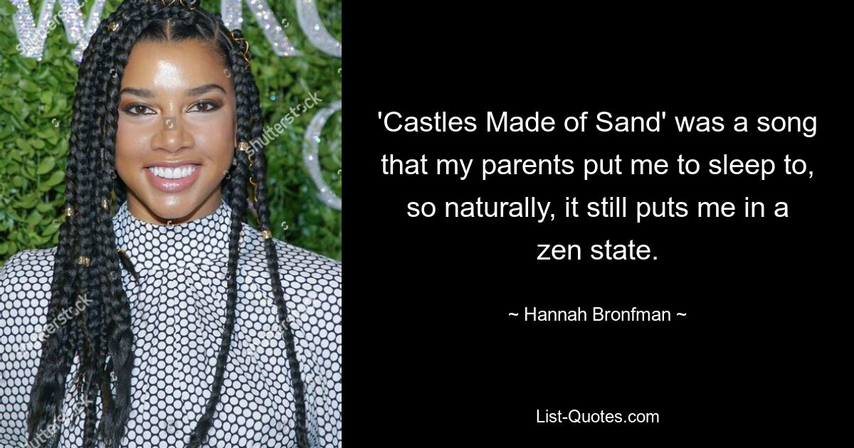 'Castles Made of Sand' was a song that my parents put me to sleep to, so naturally, it still puts me in a zen state. — © Hannah Bronfman