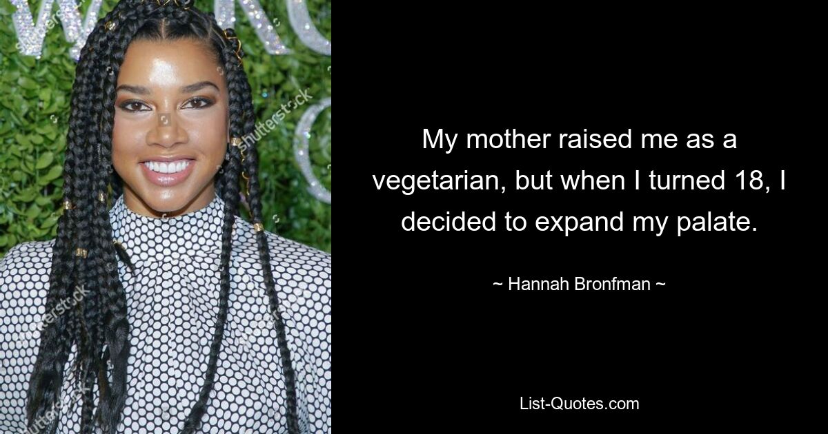 My mother raised me as a vegetarian, but when I turned 18, I decided to expand my palate. — © Hannah Bronfman