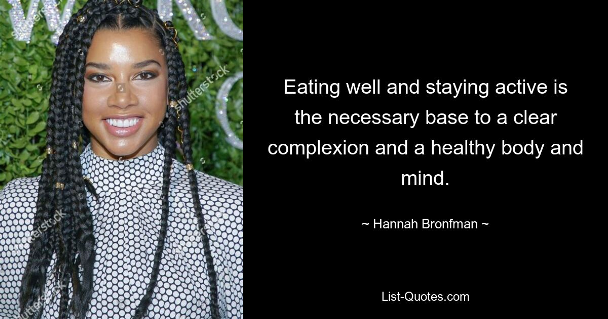 Eating well and staying active is the necessary base to a clear complexion and a healthy body and mind. — © Hannah Bronfman