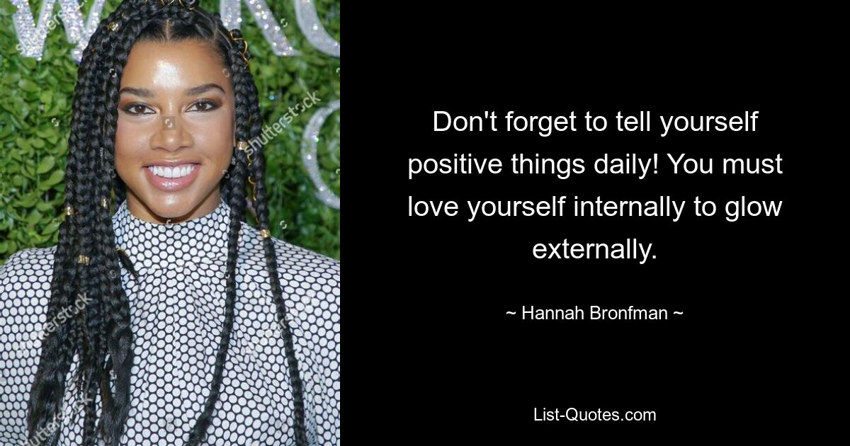 Don't forget to tell yourself positive things daily! You must love yourself internally to glow externally. — © Hannah Bronfman