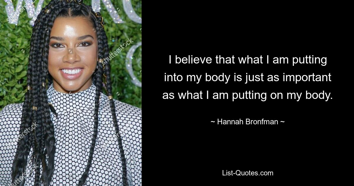 I believe that what I am putting into my body is just as important as what I am putting on my body. — © Hannah Bronfman